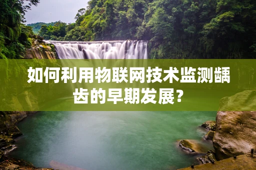 如何利用物联网技术监测龋齿的早期发展？