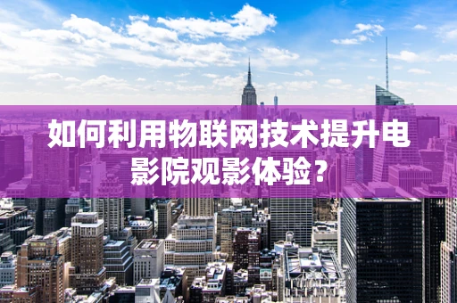 如何利用物联网技术提升电影院观影体验？