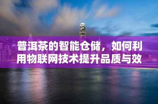 普洱茶的智能仓储，如何利用物联网技术提升品质与效率？