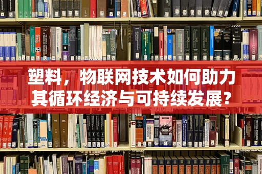 塑料，物联网技术如何助力其循环经济与可持续发展？