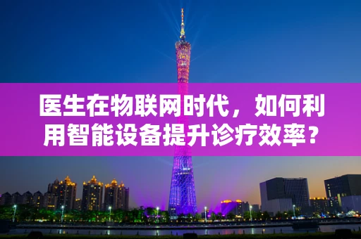 医生在物联网时代，如何利用智能设备提升诊疗效率？