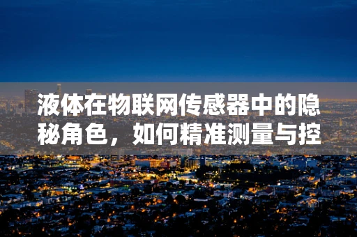液体在物联网传感器中的隐秘角色，如何精准测量与控制？