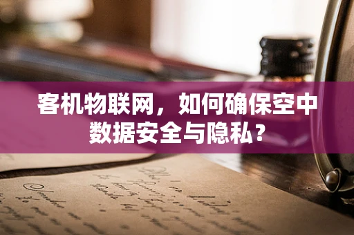 客机物联网，如何确保空中数据安全与隐私？