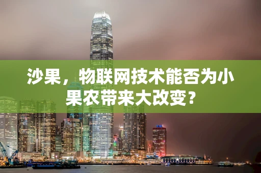 沙果，物联网技术能否为小果农带来大改变？