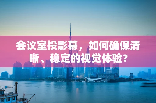 会议室投影幕，如何确保清晰、稳定的视觉体验？