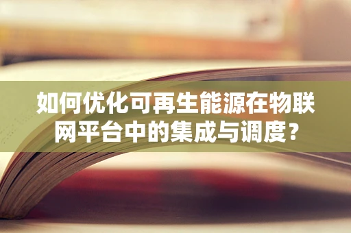 如何优化可再生能源在物联网平台中的集成与调度？
