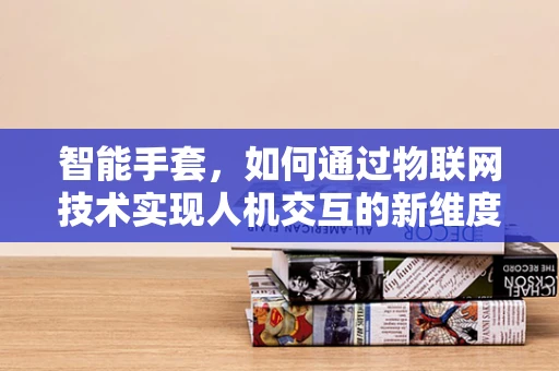 智能手套，如何通过物联网技术实现人机交互的新维度？