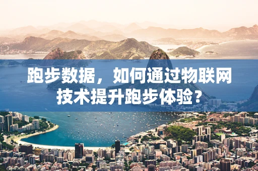 跑步数据，如何通过物联网技术提升跑步体验？