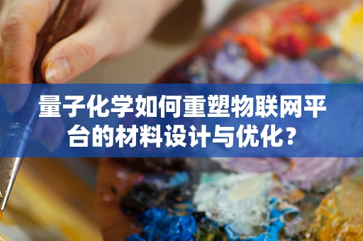量子化学如何重塑物联网平台的材料设计与优化？