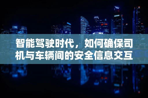 智能驾驶时代，如何确保司机与车辆间的安全信息交互？
