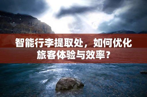 智能行李提取处，如何优化旅客体验与效率？
