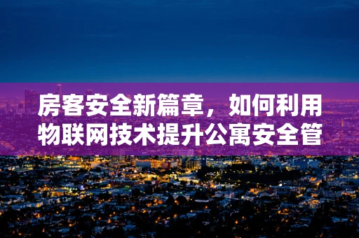 房客安全新篇章，如何利用物联网技术提升公寓安全管理？