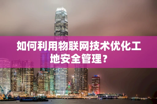 如何利用物联网技术优化工地安全管理？