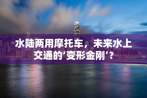 水陆两用摩托车，未来水上交通的‘变形金刚’？