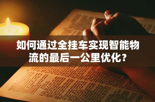 如何通过全挂车实现智能物流的最后一公里优化？