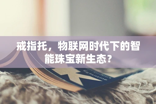 戒指托，物联网时代下的智能珠宝新生态？