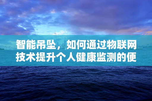 智能吊坠，如何通过物联网技术提升个人健康监测的便捷性？