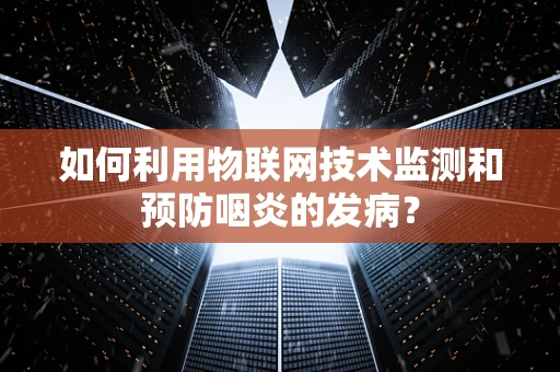 如何利用物联网技术监测和预防咽炎的发病？