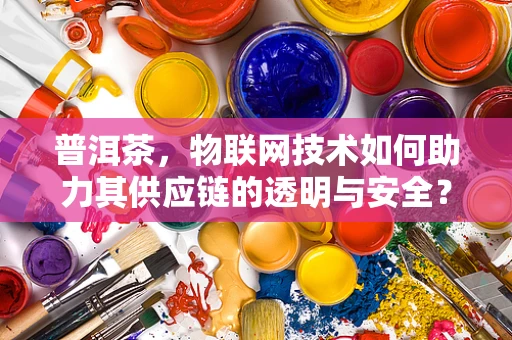 普洱茶，物联网技术如何助力其供应链的透明与安全？