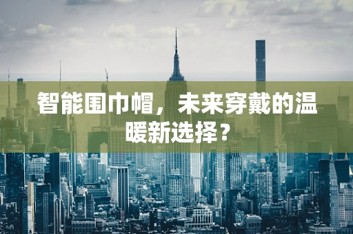 智能围巾帽，未来穿戴的温暖新选择？