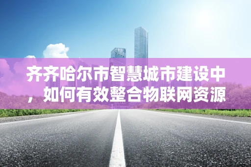 齐齐哈尔市智慧城市建设中，如何有效整合物联网资源以提升城市管理效率？