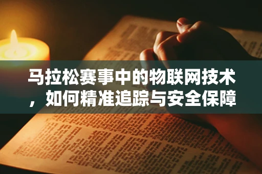 马拉松赛事中的物联网技术，如何精准追踪与安全保障？