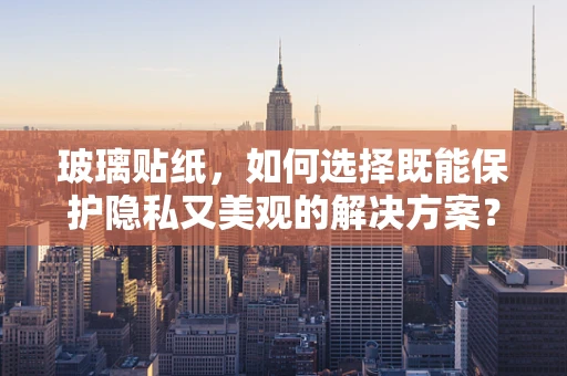 玻璃贴纸，如何选择既能保护隐私又美观的解决方案？