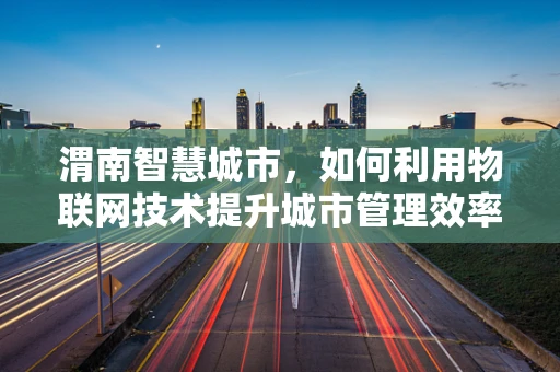 渭南智慧城市，如何利用物联网技术提升城市管理效率？