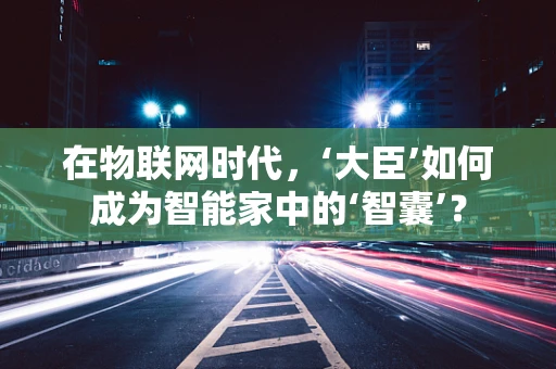 在物联网时代，‘大臣’如何成为智能家中的‘智囊’？