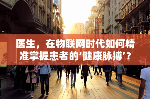 医生，在物联网时代如何精准掌握患者的‘健康脉搏’？