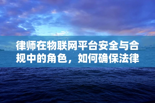 律师在物联网平台安全与合规中的角色，如何确保法律风险最小化？