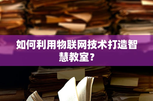 如何利用物联网技术打造智慧教室？