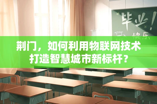 荆门，如何利用物联网技术打造智慧城市新标杆？