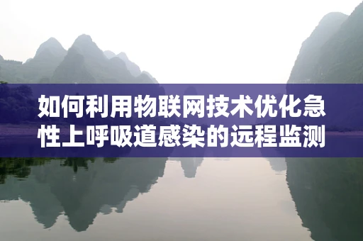 如何利用物联网技术优化急性上呼吸道感染的远程监测与管理？