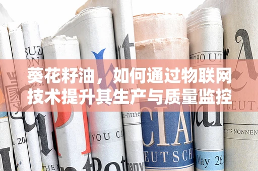 葵花籽油，如何通过物联网技术提升其生产与质量监控的效率？