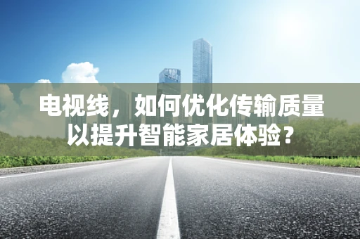 电视线，如何优化传输质量以提升智能家居体验？