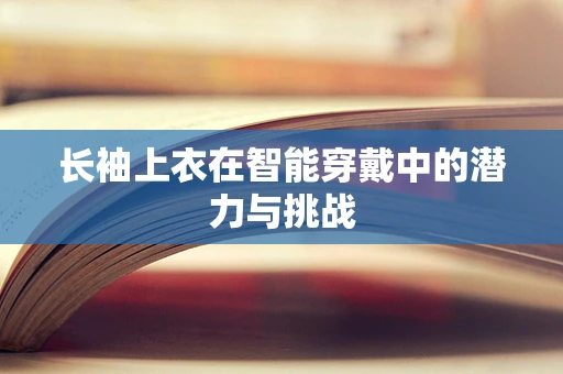 长袖上衣在智能穿戴中的潜力与挑战