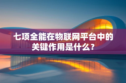 七项全能在物联网平台中的关键作用是什么？