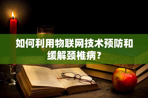 如何利用物联网技术预防和缓解颈椎病？
