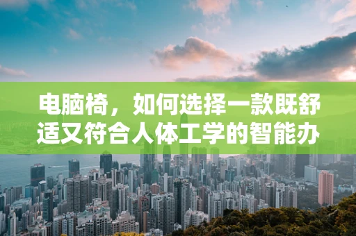 电脑椅，如何选择一款既舒适又符合人体工学的智能办公伴侣？