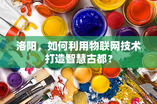 洛阳，如何利用物联网技术打造智慧古都？