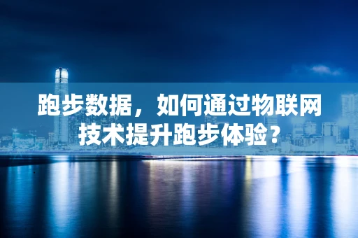 跑步数据，如何通过物联网技术提升跑步体验？
