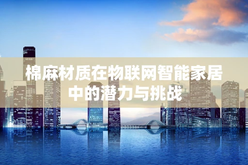 棉麻材质在物联网智能家居中的潜力与挑战