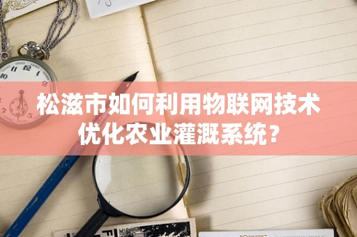 松滋市如何利用物联网技术优化农业灌溉系统？