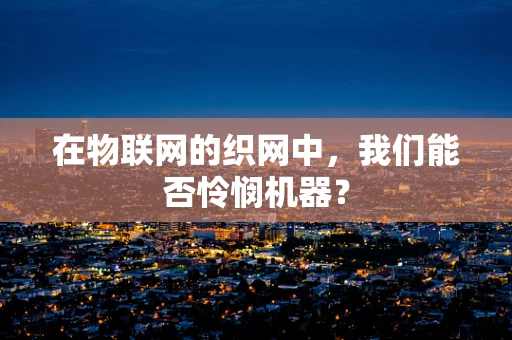 在物联网的织网中，我们能否怜悯机器？