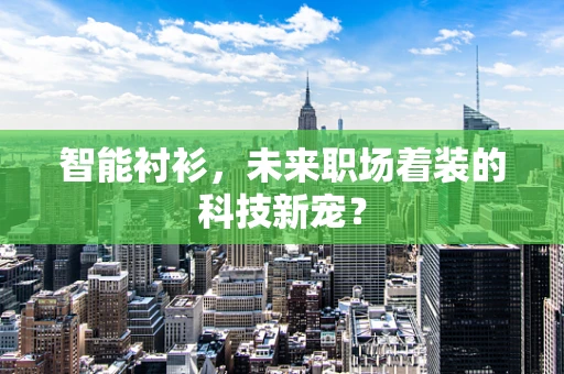 智能衬衫，未来职场着装的科技新宠？