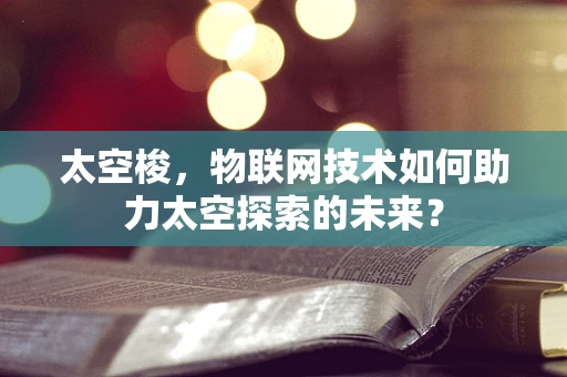 太空梭，物联网技术如何助力太空探索的未来？