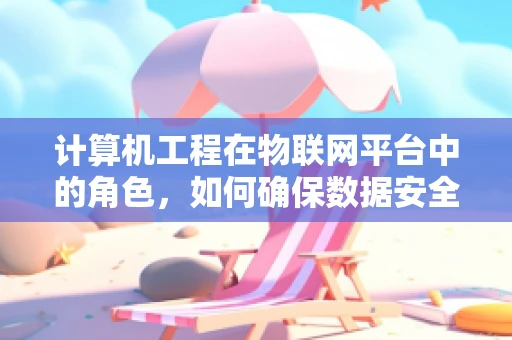计算机工程在物联网平台中的角色，如何确保数据安全与高效传输？