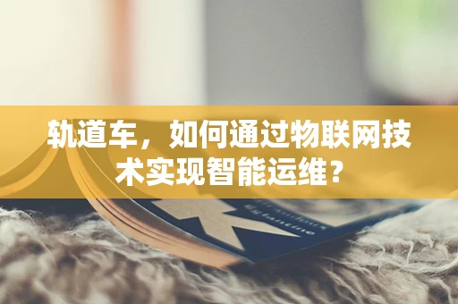 轨道车，如何通过物联网技术实现智能运维？