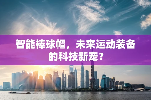 智能棒球帽，未来运动装备的科技新宠？